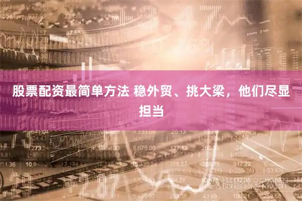 股票配资最简单方法 稳外贸、挑大梁，他们尽显担当