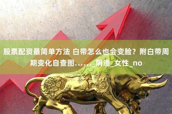 股票配资最简单方法 白带怎么也会变脸？附白带周期变化自查图……_阴道_女性_no