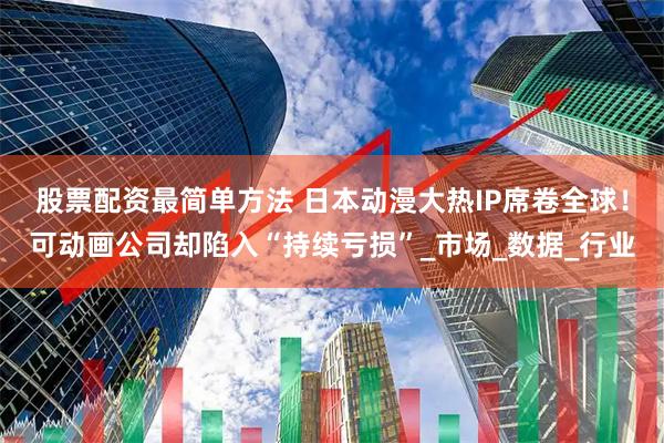 股票配资最简单方法 日本动漫大热IP席卷全球！可动画公司却陷入“持续亏损”_市场_数据_行业
