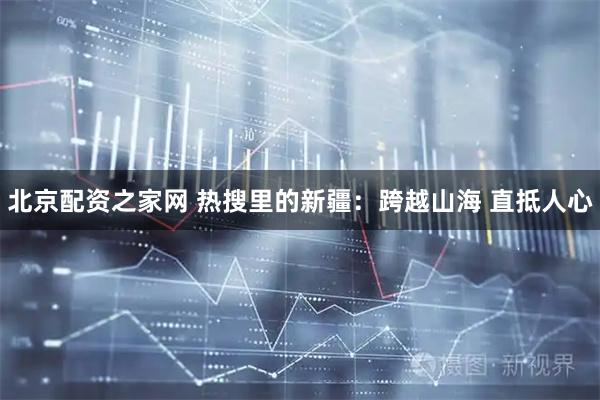 北京配资之家网 热搜里的新疆：跨越山海 直抵人心