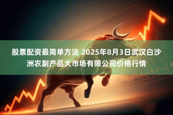 股票配资最简单方法 2025年8月3日武汉白沙洲农副产品大市场有限公司价格行情