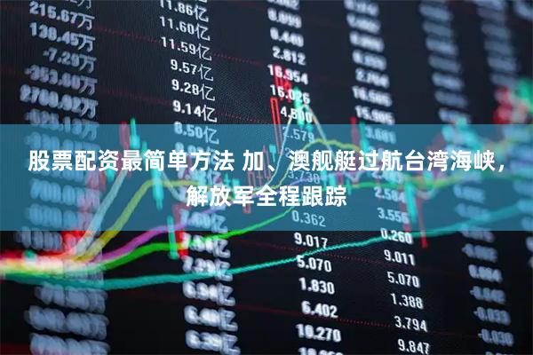股票配资最简单方法 加、澳舰艇过航台湾海峡，解放军全程跟踪