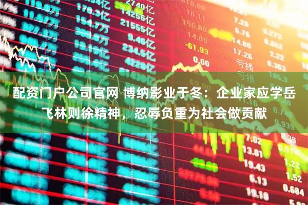 配资门户公司官网 博纳影业于冬：企业家应学岳飞林则徐精神，忍辱负重为社会做贡献