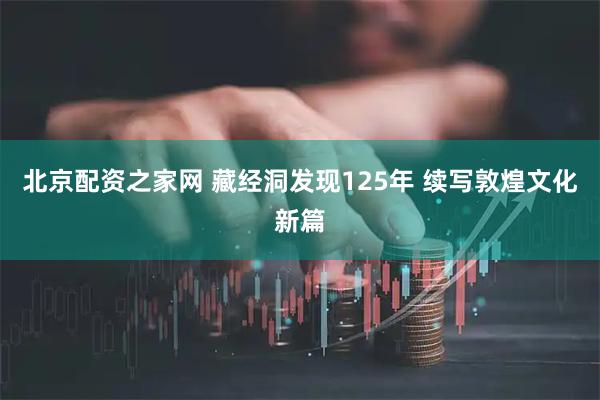 北京配资之家网 藏经洞发现125年 续写敦煌文化新篇