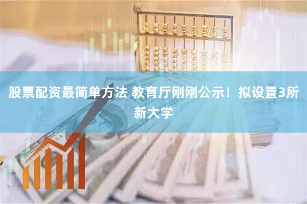 股票配资最简单方法 教育厅刚刚公示！拟设置3所新大学