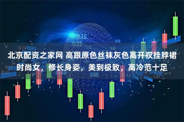 北京配资之家网 高跟原色丝袜灰色高开衩挂脖裙时尚女，修长身姿，美到极致，高冷范十足