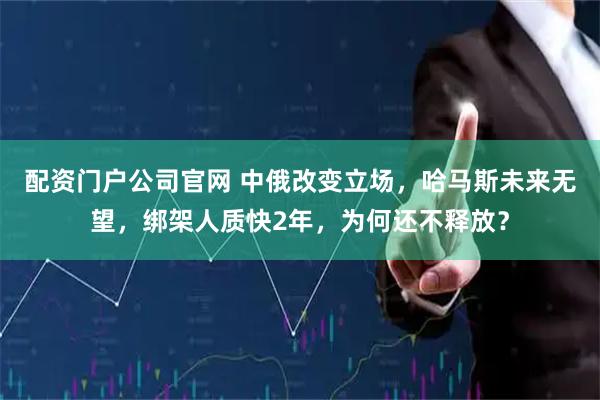 配资门户公司官网 中俄改变立场，哈马斯未来无望，绑架人质快2年，为何还不释放？