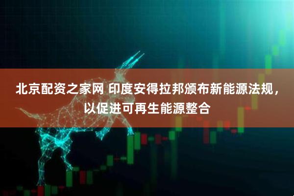北京配资之家网 印度安得拉邦颁布新能源法规，以促进可再生能源整合