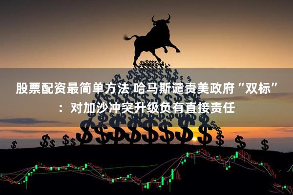 股票配资最简单方法 哈马斯谴责美政府“双标”：对加沙冲突升级负有直接责任