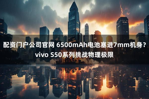 配资门户公司官网 6500mAh电池塞进7mm机身？vivo S50系列挑战物理极限