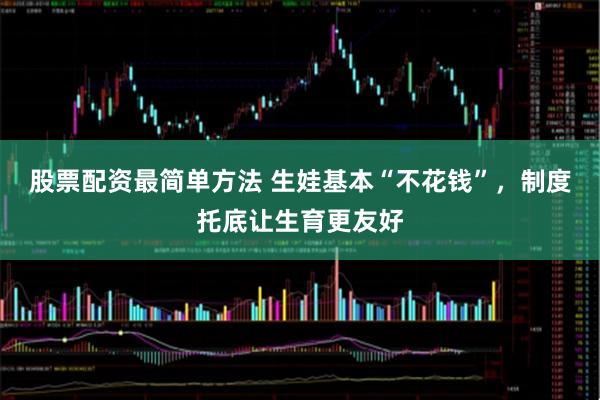 股票配资最简单方法 生娃基本“不花钱”，制度托底让生育更友好