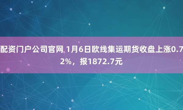 配资门户公司官网 1月6日欧线集运期货收盘上涨0.72%，报1872.7元