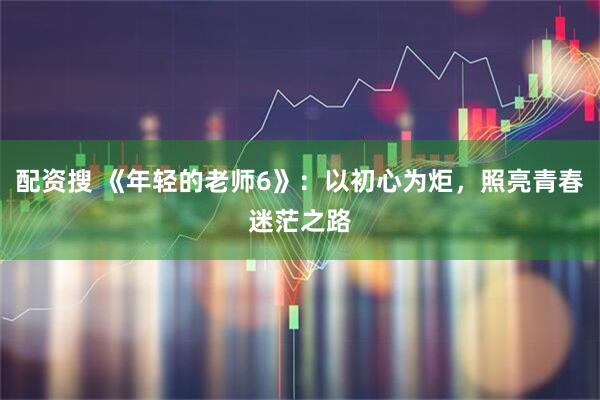 配资搜 《年轻的老师6》：以初心为炬，照亮青春迷茫之路